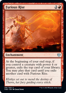 Furious Rise
 At the beginning of your end step, if you control a creature with power 4 or greater, exile the top card of your library. You may play that card until you exile another card with Furious Rise.